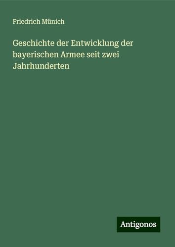 Geschichte der Entwicklung der bayerischen Armee seit zwei Jahrhunderten von Antigonos Verlag