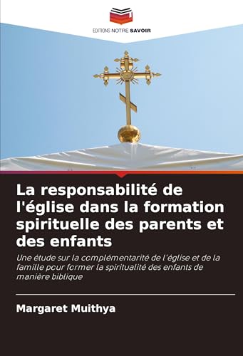 La responsabilité de l'église dans la formation spirituelle des parents et des enfants: Une étude sur la complémentarité de l'église et de la famille ... spiritualité des enfants de manière biblique von Editions Notre Savoir