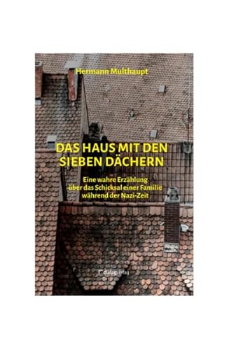 Das Haus mit den sieben Dächern: Eine wahre Erzählung über das Schicksal einer Familie während der Nazi-Zeit