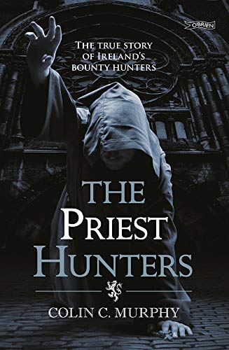 The Priest Hunters: The True Story of Ireland's Bounty Hunters: Ireland, 1709: a New Breed of Bounty Hunter Emerged