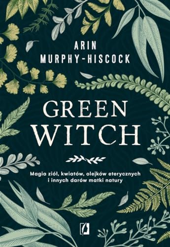 Green Witch: Magia ziół, kwiatów, olejków eterycznych i innych darów matki natury