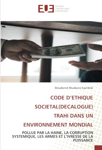 CODE D’ETHIQUE SOCIETAL(DECALOGUE) TRAHI DANS UN ENVIRONNEMENT MONDIAL: POLLUE PAR LA HAINE, LA CORRUPTION SYSTEMIQUE, LES ARMES ET L’IVRESSE DE LA PUISSANCE von Éditions universitaires européennes