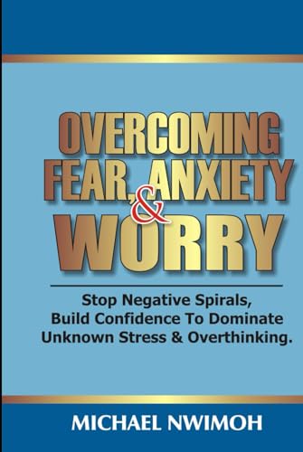 OVERCOMING FEAR, ANXIETY & WORRY: Stop Negative Spirals, Build Confidence To Dominate Unknown Stress & Overthinking von Independently published