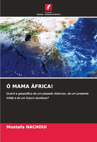 Ó MAMA ÁFRICA!: Qual é a geopolítica de um passado doloroso, de um presente infeliz e de um futuro duvidoso? von Edições Nosso Conhecimento