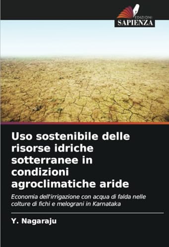 Uso sostenibile delle risorse idriche sotterranee in condizioni agroclimatiche aride: Economia dell'irrigazione con acqua di falda nelle colture di fichi e melograni in Karnataka von Edizioni Sapienza