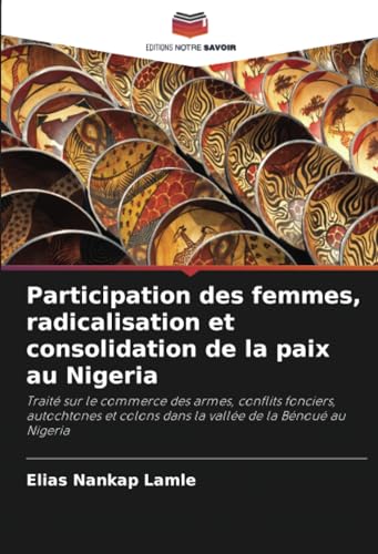 Participation des femmes, radicalisation et consolidation de la paix au Nigeria: Traité sur le commerce des armes, conflits fonciers, autochtones et colons dans la vallée de la Bénoué au Nigeria von Editions Notre Savoir