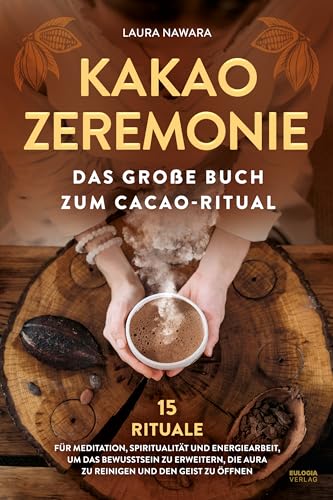 Kakao Zeremonie: Das große Buch zum Cacao Ritual – 15 Rituale für Meditation, Spiritualität und Energiearbeit, um das Bewusstsein zu erweitern, die Aura zu reinigen und den Geist zu öffnen