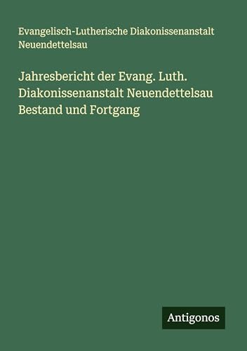 Jahresbericht der Evang. Luth. Diakonissenanstalt Neuendettelsau Bestand und Fortgang von Antigonos Verlag