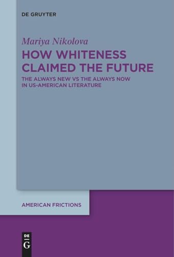 How Whiteness Claimed the Future: The Always New vs The Always Now in US-American Literature (American Frictions, 7) von De Gruyter