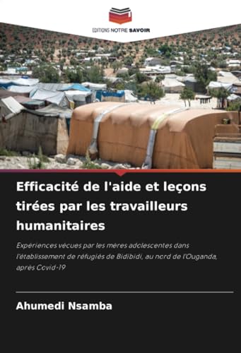 Efficacité de l'aide et leçons tirées par les travailleurs humanitaires: Expériences vécues par les mères adolescentes dans l'établissement de ... au nord de l'Ouganda, après Covid-19 von Editions Notre Savoir