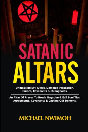 SATANIC ALTARS: Unmasking Evil Altars, Demonic Possession, Curses, Covenants & Strongholds. An Altar Of Prayer To Break Negative & Evil Soul Ties, Agreements, Covenants & Casting Out Demons.