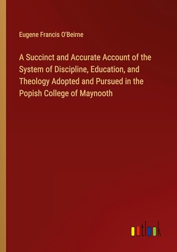 A Succinct and Accurate Account of the System of Discipline, Education, and Theology Adopted and Pursued in the Popish College of Maynooth von Outlook Verlag