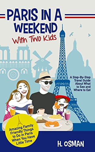 Paris in a Weekend with Two Kids: A Step-By-Step Travel Guide About What to See and Where to Eat (Amazing Family-Friendly Things to Do in Paris When You Have Little Time)
