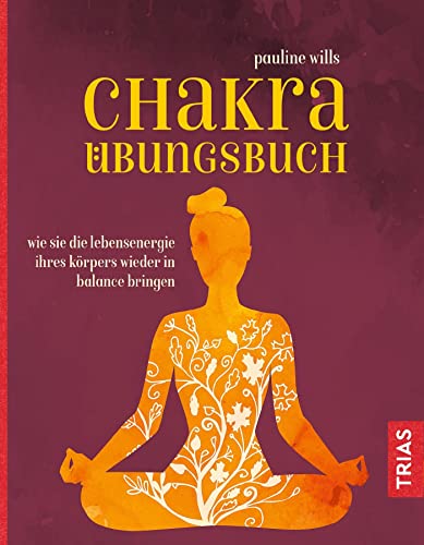Chakra-Übungsbuch: Wie Sie die Lebensenergie Ihres Körpers wieder in Balance bringen