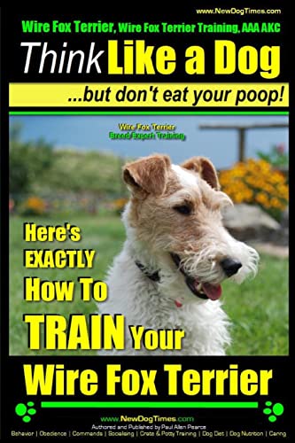 Wire Fox Terrier, Wire Fox Terrier Training, AAA AKC | Think Like a Dog ~ But Don't Eat Your Poop! | Wire Fox Terrier Breed Expert Training |: Here's EXACTLY How To TRAIN Your Wire Fox Terrier von CREATESPACE