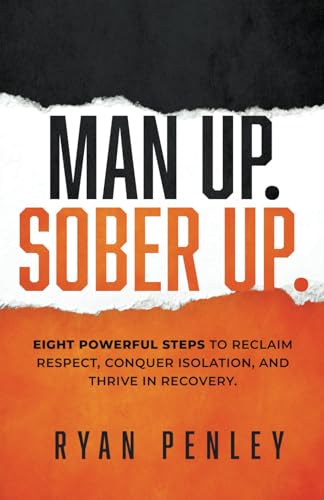 Man Up. Sober Up: Eight Powerful Steps to Reclaim Respect, Conquer Isolation, and Thrive in Recovery