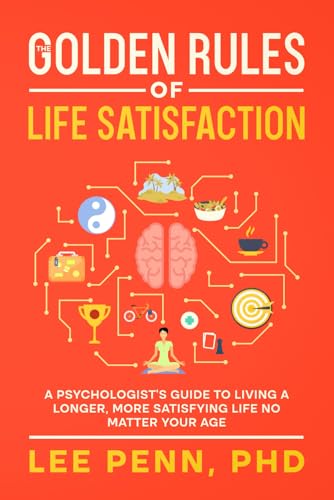 The Golden Rules of Life Satisfaction: A Psychologist’s Guide to Living a Longer, More Satisfying Life No Matter Your Age (The Golden Rules Series)