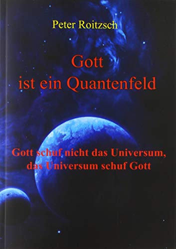 Gott ist ein Quantenfeld: Gott schuf nicht das Universum, das Universum schuf Gott von epubli