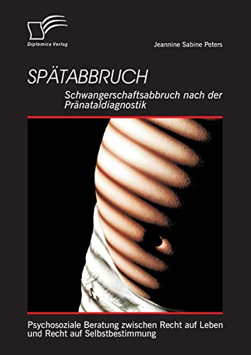 Spätabbruch: Schwangerschaftsabbruch nach der Pränataldiagnostik: Psychosoziale Beratung zwischen Recht auf Leben und Recht auf Selbstbestimmung