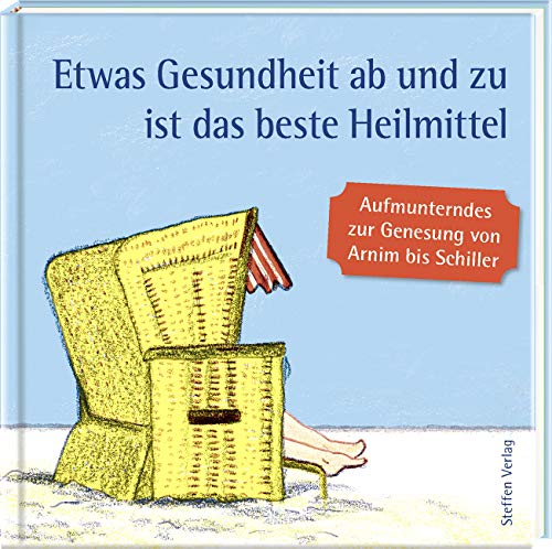 Etwas Gesundheit ab und zu ist das beste Heilmittel: Aufmunterndes zur Genesung von Arnim bis Wilde (Literarische Lebensweisheiten) von Steffen Verlag