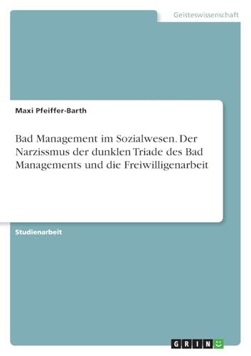 Bad Management im Sozialwesen. Der Narzissmus der dunklen Triade des Bad Managements und die Freiwilligenarbeit von GRIN Verlag