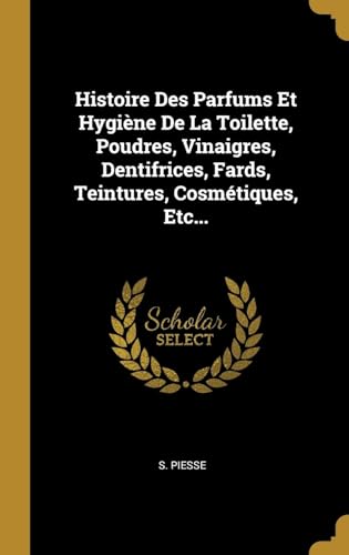 Histoire Des Parfums Et Hygine De La Toilette, Poudres, Vinaigres, Dentifrices, Fards, Teintures, Cosmtiques, Etc... von Wentworth Press