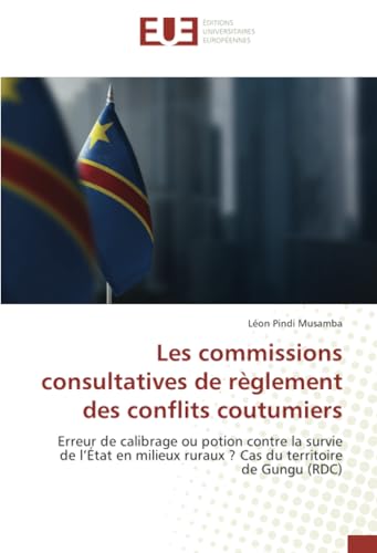 Les commissions consultatives de règlement des conflits coutumiers: Erreur de calibrage ou potion contre la survie de l’État en milieux ruraux ? Cas du territoire de Gungu (RDC) von Éditions universitaires européennes