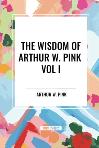 The Wisdom of Arthur W. Pink Vol I: The Holy Spirit, The Attributes of God, The Sovereignty of God von Start Classics