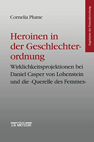 Heroinen in der Geschlechterordnung: Weiblichkeitsprojektionen bei Daniel Casper von Lohenstein und die "Querelle des Femmes". Ergebnisse der Frauenforschung, Band 42 von J.B. Metzler