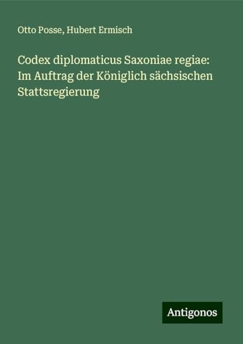 Codex diplomaticus Saxoniae regiae: Im Auftrag der Königlich sächsischen Stattsregierung von Antigonos Verlag