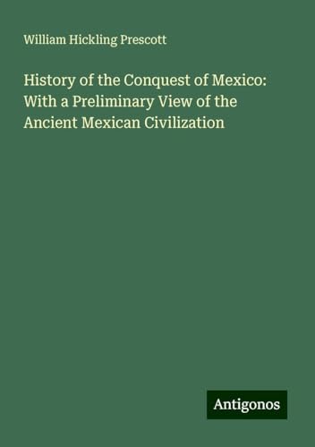 History of the Conquest of Mexico: With a Preliminary View of the Ancient Mexican Civilization von Antigonos Verlag