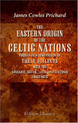 The Eastern Origin of the Celtic Nations Proved by a Comparison of Their Dialects with the Sanskrit, Greek, Latin, and Teutonic Languages von Adamant Media Corporation