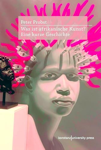 Was ist afrikanische Kunst?: Eine kurze Geschichte von Konstanz University Press