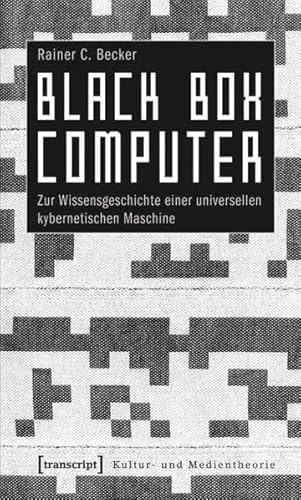 Black Box Computer: Zur Wissensgeschichte einer universellen kybernetischen Maschine (Kultur- und Medientheorie)