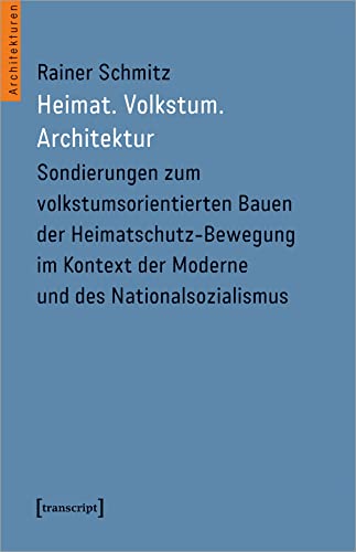 Heimat. Volkstum. Architektur: Sondierungen zum volkstumsorientierten Bauen der Heimatschutz-Bewegung im Kontext der Moderne und des ... und des ... der Moderne und des Nationalsozialismus