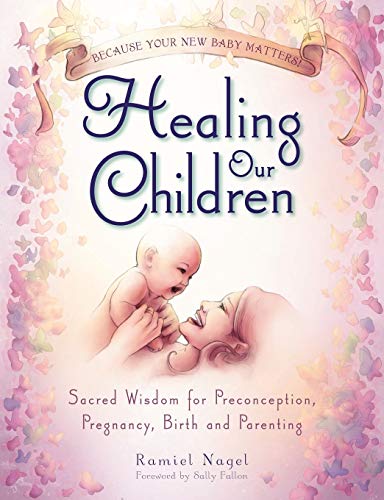 Healing Our Children: Because Your New Baby Matters! Sacred Wisdom for Preconception, Pregnancy, Birth and Parenting (Ages 0-6)