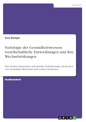 Soziologie des Gesundheitswesens. Gesellschaftliche Entwicklungen und ihre Wechselwirkungen: Eine Analyse historischer und globaler Veränderungen im ... Wirtschaft und sozialen Strukturen von GRIN Verlag