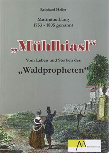 Mühlhiasl: Vom Leben und Sterben des Waldpropheten von Morsak Verlag