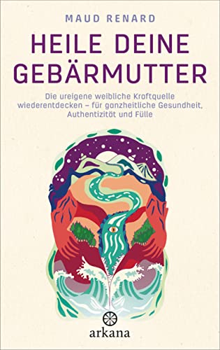 Heile deine Gebärmutter: Die ureigene weibliche Kraftquelle wiederentdecken – für ganzheitliche Gesundheit, Authentizität und Fülle von ARKANA Verlag