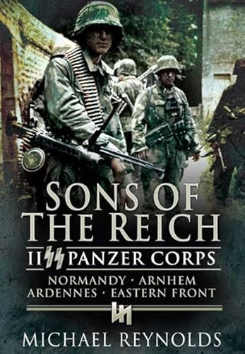 Sons of the Reich: II SS Panzer Corps, Normandy, Arnhem, Ardennes and on the Eastern Front (Pen & Sword Military Classics)