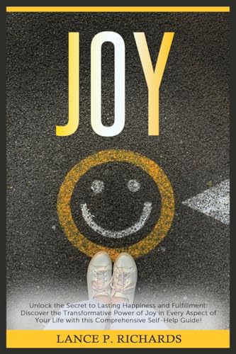 Joy: Unlock the Secret to Lasting Happiness and Fulfillment: Discover the Transformative Power of Joy in Every Aspect of Your Life with this Comprehensive Self-Help Guide!