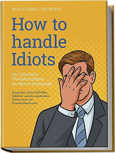 How to Handle Idiots: Der ultimative Überlebensführer im Idioten-Dschungel - Sympathie, Sofort-Hilfe-Plan, Selbsttest und das meisterliche Manövrieren der Persönlichkeitstypen