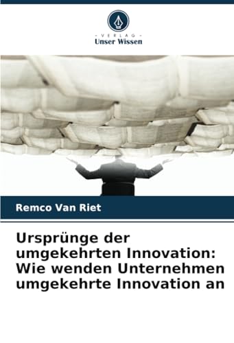 Ursprünge der umgekehrten Innovation: Wie wenden Unternehmen umgekehrte Innovation an von Verlag Unser Wissen