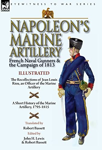 Napoleon's Marine Artillery: French Naval Gunners and the Campaign of 1813-The Recollections of Jean Louis Rieu, an Officer of the Marine Artillery ... History of the Marine Artillery, 1795-1815