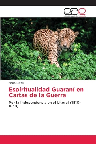 Espiritualidad Guaraní en Cartas de la Guerra: Por la Independencia en el Litoral (1810-1830) von Editorial Académica Española