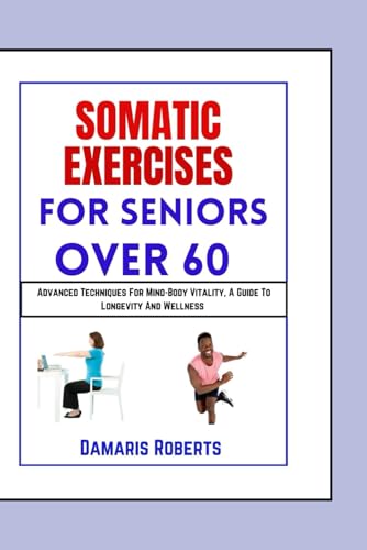 Somatic Exercises For Seniors Over 60: Advanced Techniques For Mind-Body Vitality, A Guide To Longevity And Wellness von Independently published