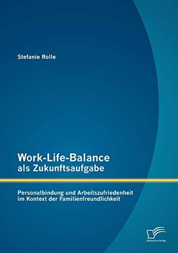 Work-Life-Balance als Zukunftsaufgabe: Personalbindung und Arbeitszufriedenheit im Kontext der Familienfreundlichkeit von Diplomica Verlag