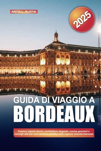 GUIDA DI VIAGGIO A BORDEAUX 2025: Esplora vigneti storici, architettura elegante, cucina gourmet e consigli utili per una vacanza perfetta nella regione vinicola francese von Independently published