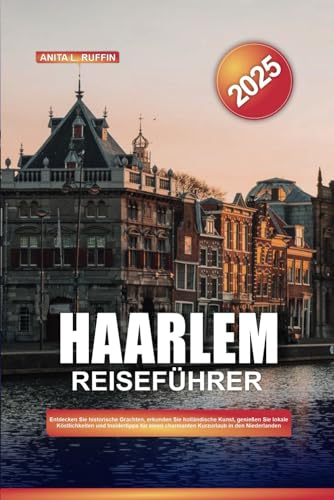 HAARLEM REISEFÜHRER 2025: Entdecken Sie historische Grachten, erkunden Sie holländische Kunst, genießen Sie lokale Köstlichkeiten und Insidertipps für einen charmanten Kurzurlaub in den Niederlanden von Independently published