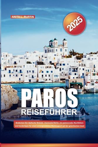 PAROS REISEFÜHRER 2025: Entdecken Sie idyllische Strände, charmante Dörfer, ein pulsierendes Nachtleben und Insidertipps für einen unvergesslichen Rückzugsort auf der griechischen Insel von Independently published